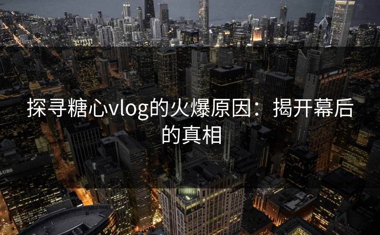 探寻糖心vlog的火爆原因：揭开幕后的真相