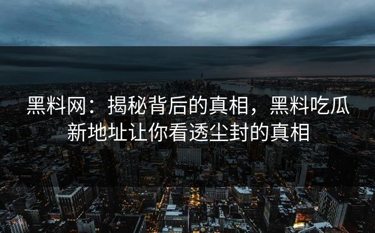 黑料网:揭秘背后的真相,黑料吃瓜新地址让你看透尘封的真相 黑料网:揭秘背后的真相,黑料吃瓜新地址让你看透尘封的真相