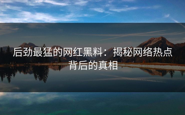 后劲最猛的网红黑料：揭秘网络热点背后的真相