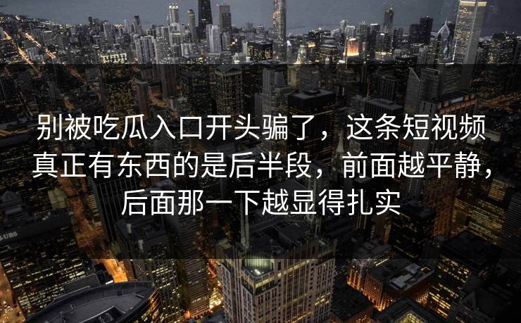 别被吃瓜入口开头骗了，这条短视频真正有东西的是后半段，前面越平静，后面那一下越显得扎实
