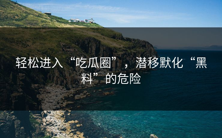 轻松进入“吃瓜圈”，潜移默化“黑料”的危险
