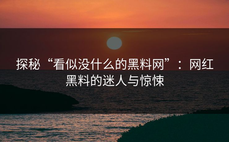 探秘“看似没什么的黑料网”：网红黑料的迷人与惊悚