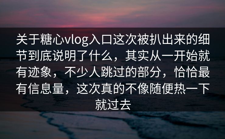 关于糖心vlog入口这次被扒出来的细节到底说明了什么，其实从一开始就有迹象，不少人跳过的部分，恰恰最有信息量，这次真的不像随便热一下就过去