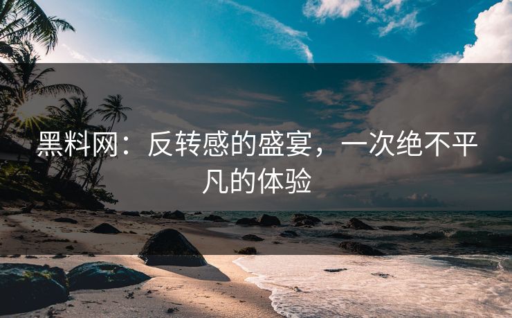 黑料网：反转感的盛宴，一次绝不平凡的体验