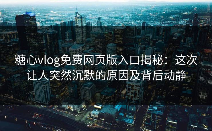 糖心vlog免费网页版入口揭秘：这次让人突然沉默的原因及背后动静