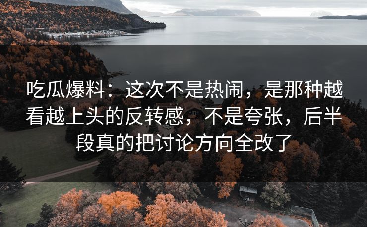 吃瓜爆料：这次不是热闹，是那种越看越上头的反转感，不是夸张，后半段真的把讨论方向全改了