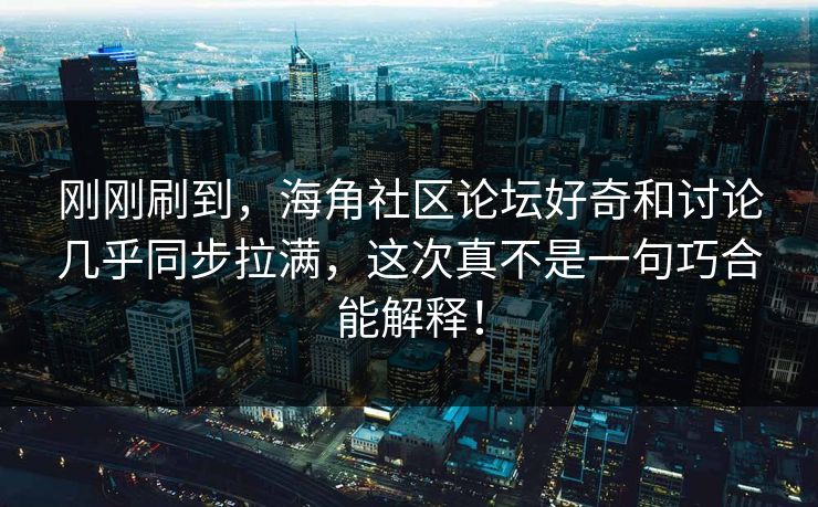 刚刚刷到，海角社区论坛好奇和讨论几乎同步拉满，这次真不是一句巧合能解释！