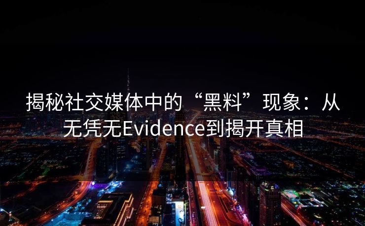 揭秘社交媒体中的“黑料”现象：从无凭无Evidence到揭开真相
