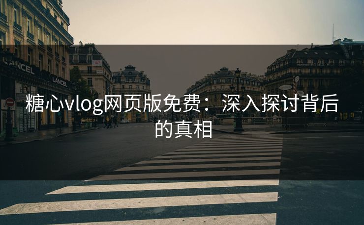 糖心vlog网页版免费：深入探讨背后的真相