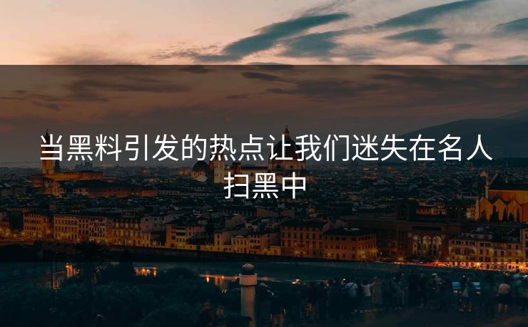 当黑料引发的热点让我们迷失在名人扫黑中