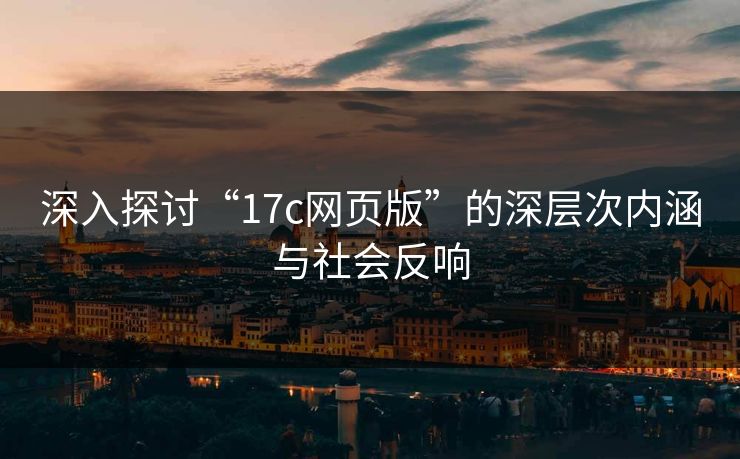 深入探讨“17c网页版”的深层次内涵与社会反响