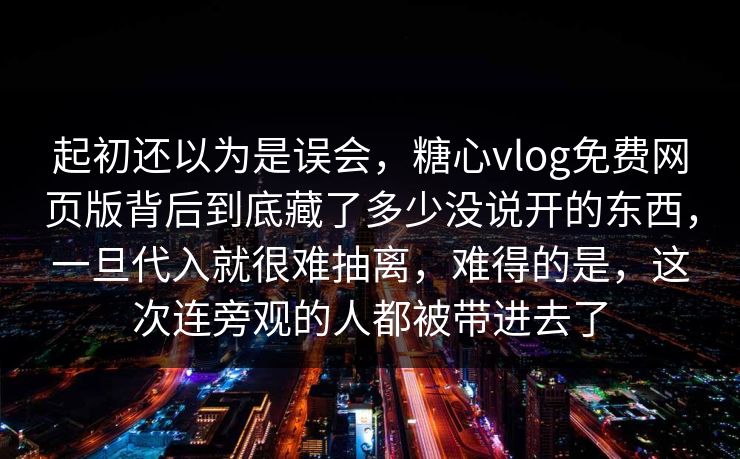 起初还以为是误会，糖心vlog免费网页版背后到底藏了多少没说开的东西，一旦代入就很难抽离，难得的是，这次连旁观的人都被带进去了