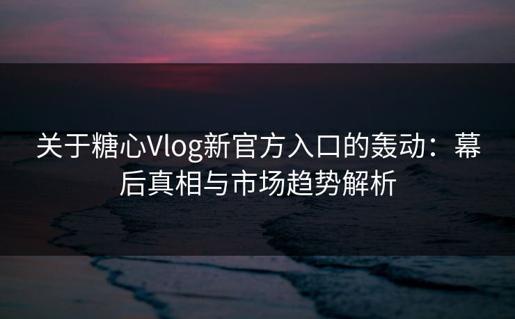 关于糖心Vlog新官方入口的轰动：幕后真相与市场趋势解析