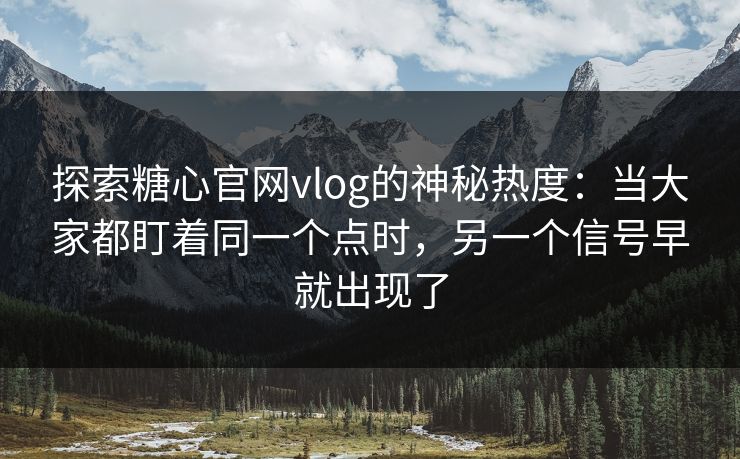 探索糖心官网vlog的神秘热度:当大家都盯着同一个点时,另一个信号早就出现了