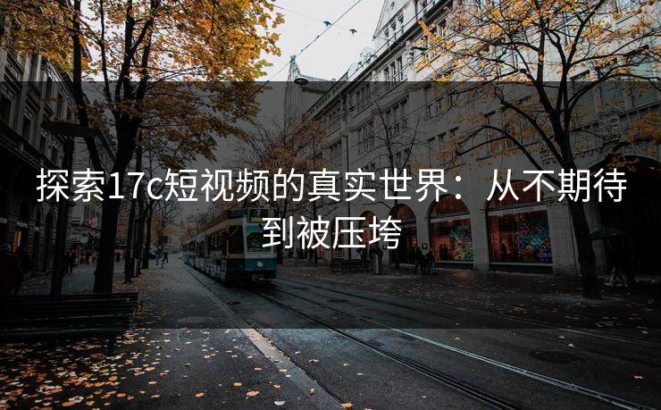 探索17c短视频的真实世界：从不期待到被压垮