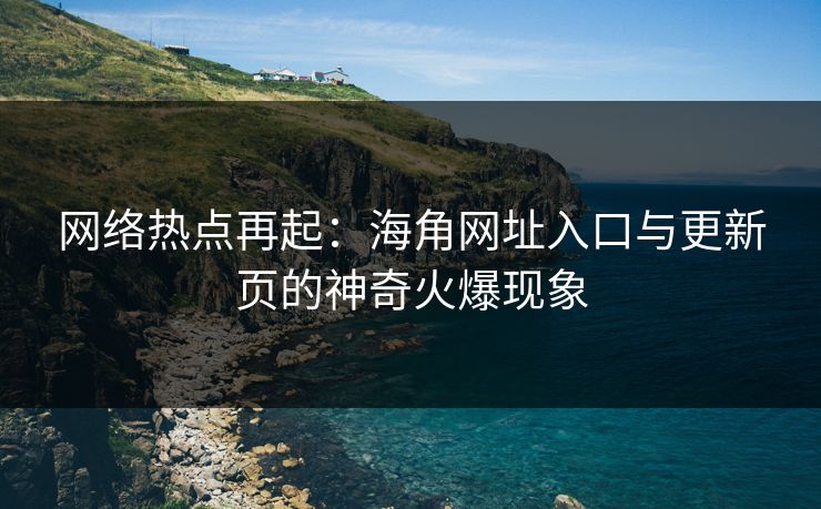 网络热点再起：海角网址入口与更新页的神奇火爆现象