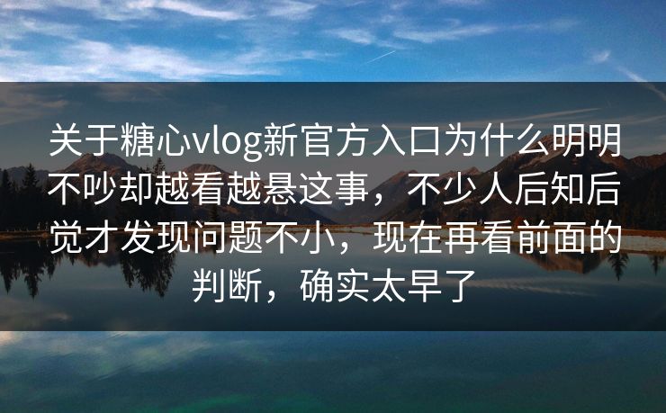 关于糖心vlog新官方入口为什么明明不吵却越看越悬这事,不少人后知后觉才发现问题不小,现在再看前面的判断,确实太早了