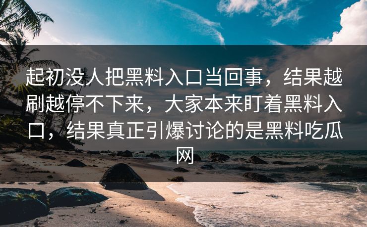 起初没人把黑料入口当回事,结果越刷越停不下来,大家本来盯着黑料入口,结果真正引爆讨论的是黑料吃瓜网 起初没人把黑料入口当回事,结果越刷越停不下来,大家本来盯着黑料入口,结果真正引爆讨论的是黑料吃瓜网