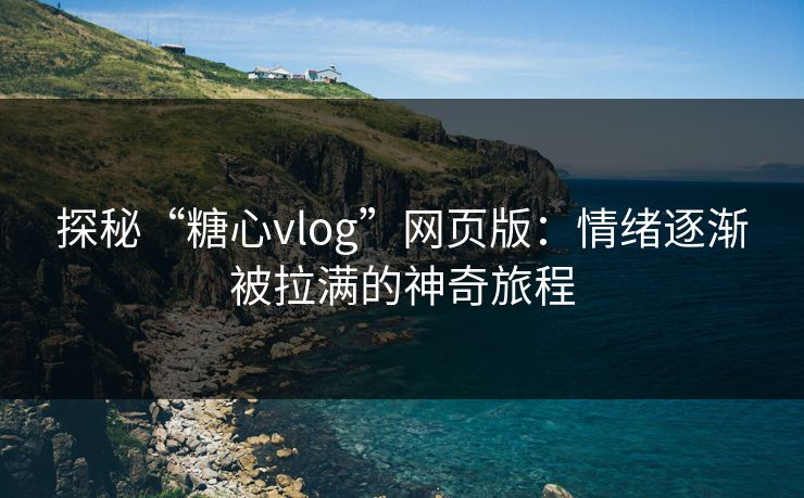 探秘“糖心vlog”网页版：情绪逐渐被拉满的神奇旅程