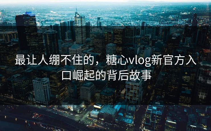 最让人绷不住的，糖心vlog新官方入口崛起的背后故事