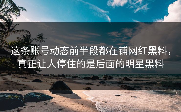 这条账号动态前半段都在铺网红黑料，真正让人停住的是后面的明星黑料