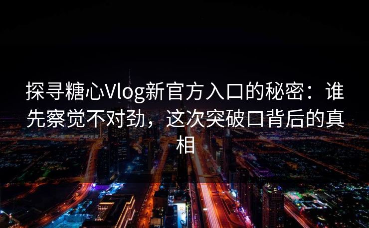 探寻糖心Vlog新官方入口的秘密：谁先察觉不对劲，这次突破口背后的真相