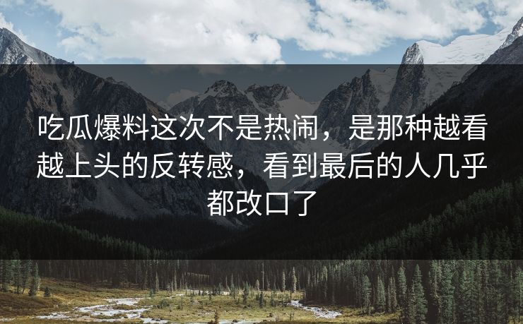 吃瓜爆料这次不是热闹，是那种越看越上头的反转感，看到最后的人几乎都改口了