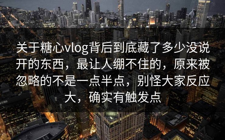 关于糖心vlog背后到底藏了多少没说开的东西,最让人绷不住的,原来被忽略的不是一点半点,别怪大家反应大,确实有触发点 关于糖心vlog背后到底藏了多少没说开的东西,最让人绷不住的,原来被忽略的不是一点半点,别怪大家反应大,确实有触发点