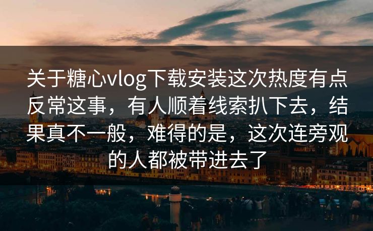 关于糖心vlog下载安装这次热度有点反常这事，有人顺着线索扒下去，结果真不一般，难得的是，这次连旁观的人都被带进去了