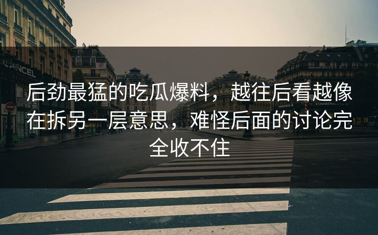 后劲最猛的吃瓜爆料，越往后看越像在拆另一层意思，难怪后面的讨论完全收不住