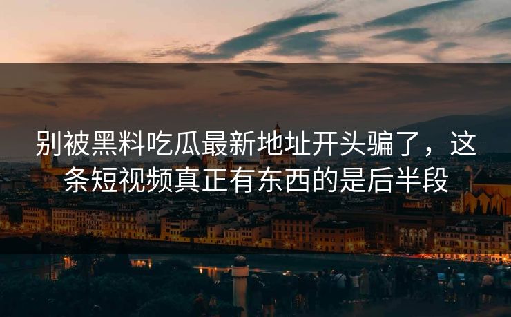 别被黑料吃瓜最新地址开头骗了，这条短视频真正有东西的是后半段