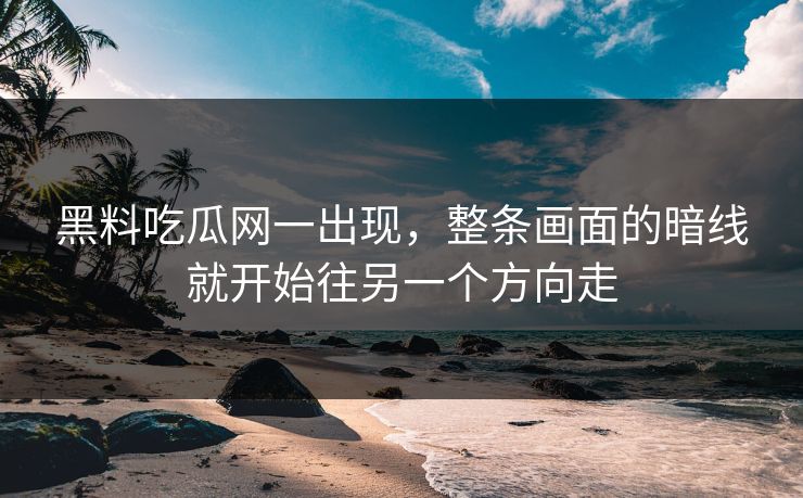 黑料吃瓜网一出现，整条画面的暗线就开始往另一个方向走