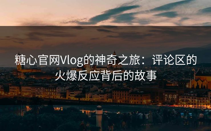 糖心官网Vlog的神奇之旅：评论区的火爆反应背后的故事