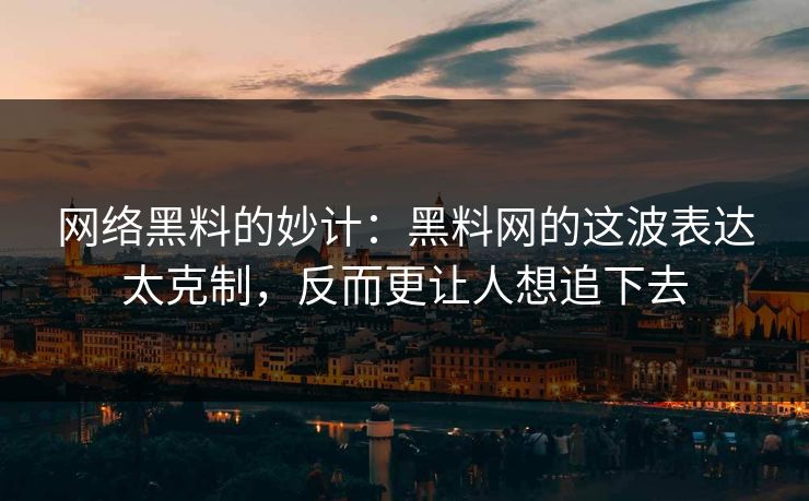 网络黑料的妙计：黑料网的这波表达太克制，反而更让人想追下去