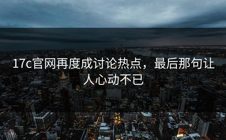 17c官网再度成讨论热点,最后那句让人心动不已
