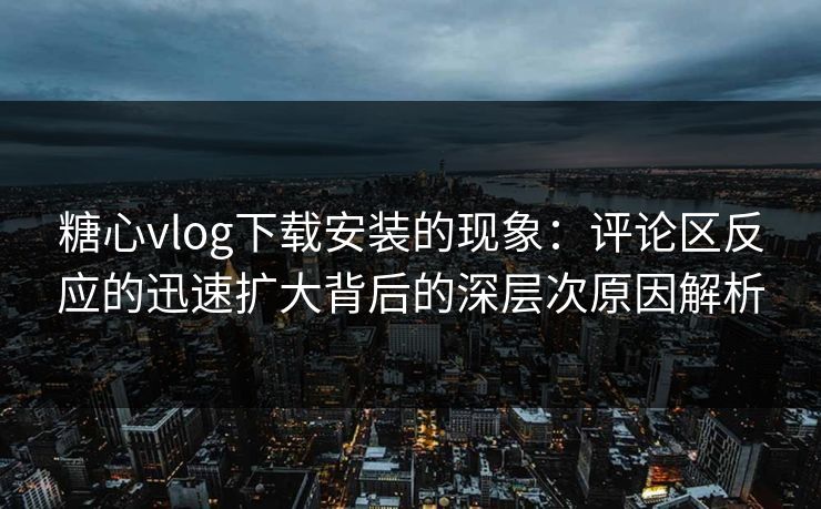糖心vlog下载安装的现象：评论区反应的迅速扩大背后的深层次原因解析