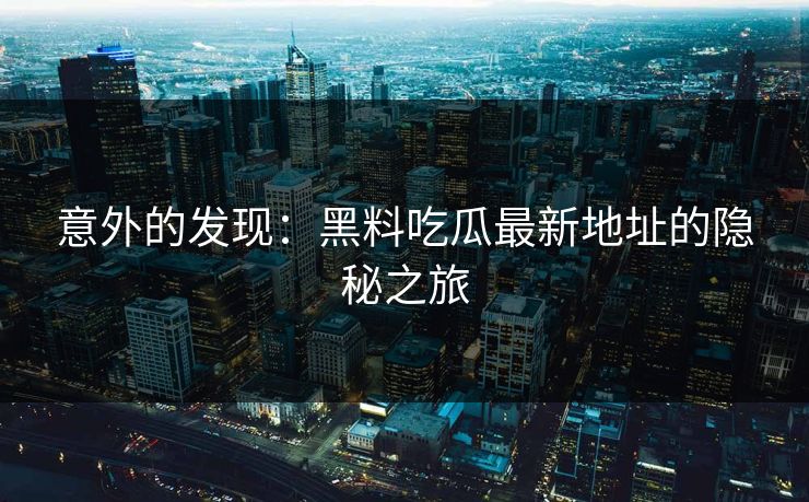 意外的发现：黑料吃瓜最新地址的隐秘之旅