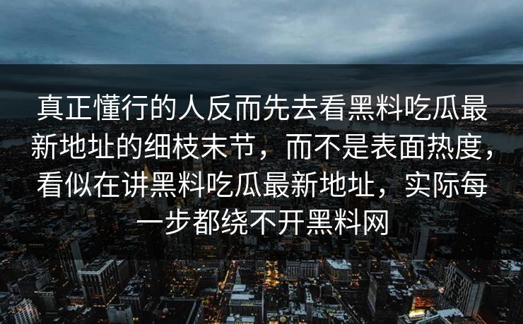 真正懂行的人反而先去看黑料吃瓜最新地址的细枝末节，而不是表面热度，看似在讲黑料吃瓜最新地址，实际每一步都绕不开黑料网