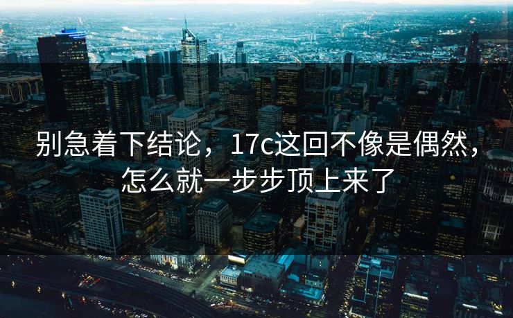 别急着下结论，17c这回不像是偶然，怎么就一步步顶上来了