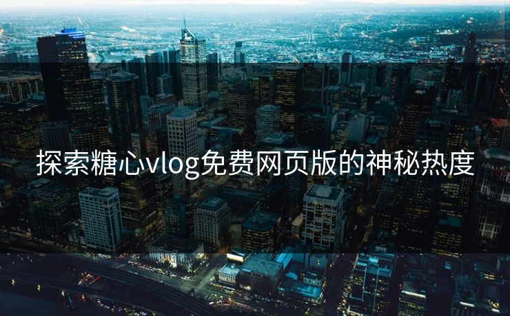 探索糖心vlog免费网页版的神秘热度