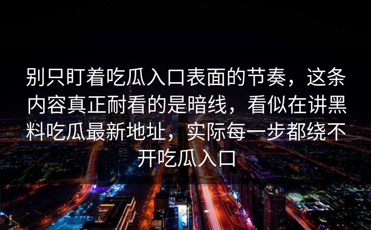 别只盯着吃瓜入口表面的节奏，这条内容真正耐看的是暗线，看似在讲黑料吃瓜最新地址，实际每一步都绕不开吃瓜入口