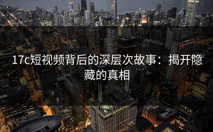 17c短视频背后的深层次故事:揭开隐藏的真相 17c短视频背后的深层次故事:揭开隐藏的真相