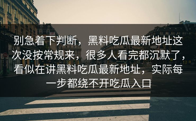 别急着下判断，黑料吃瓜最新地址这次没按常规来，很多人看完都沉默了，看似在讲黑料吃瓜最新地址，实际每一步都绕不开吃瓜入口