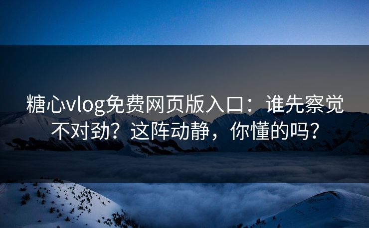 糖心vlog免费网页版入口：谁先察觉不对劲？这阵动静，你懂的吗？