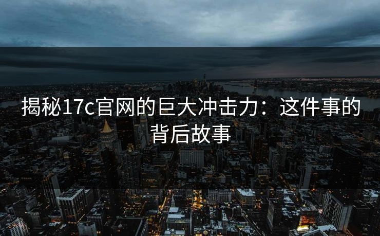 揭秘17c官网的巨大冲击力:这件事的背后故事