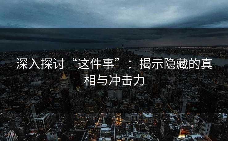 深入探讨“这件事”：揭示隐藏的真相与冲击力
