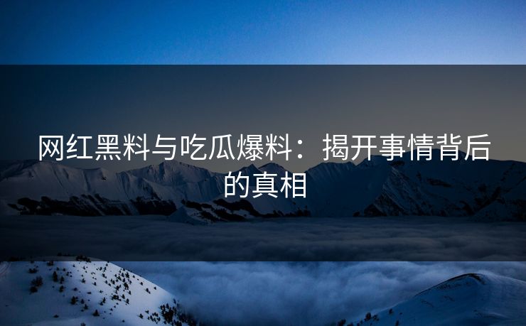 网红黑料与吃瓜爆料：揭开事情背后的真相