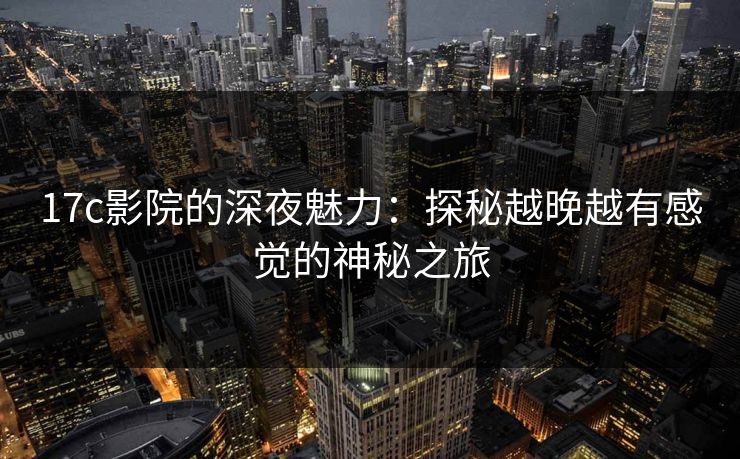 17c影院的深夜魅力:探秘越晚越有感觉的神秘之旅