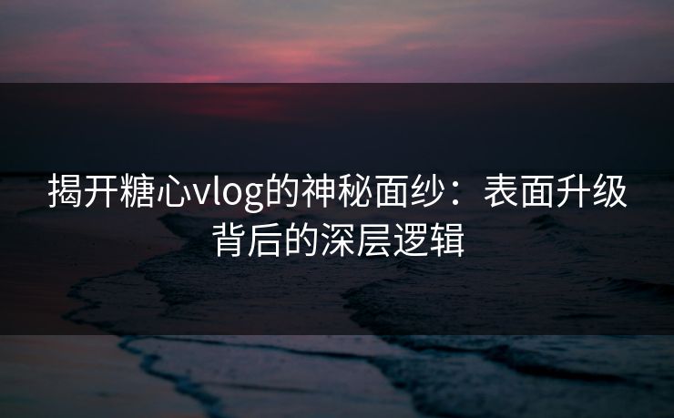 揭开糖心vlog的神秘面纱：表面升级背后的深层逻辑