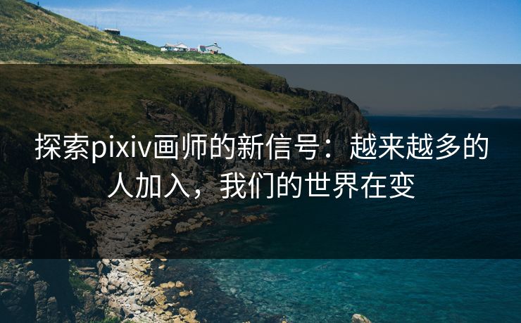 探索pixiv画师的新信号:越来越多的人加入,我们的世界在变 探索pixiv画师的新信号:越来越多的人加入,我们的世界在变